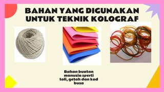 BAHAN YANG DIGUNAKAN
UNTUK TEKNIK KOLOGRAF
Bahan buatan
manusia sperti
tali, getah dan kad
busa
 