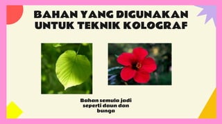 BAHAN YANG DIGUNAKAN
UNTUK TEKNIK KOLOGRAF
Bahan semula jadi
seperti daun dan
bunga
 