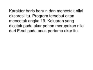 Karakter baris baru n dan mencetak nilai
ekspresi itu. Program tersebut akan
mencetak angka 19. Keluaran yang
dicetak pada akar pohon merupakan nilai
dari E.val pada anak pertama akar itu.
 
