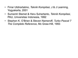 • Firrar Utdirartatmo, Teknik Kompilasi, J & J Learning,
Yogyakarta, 2001
• Sumantri Slamet & Heru Suhartanto, Teknik Kompilasi,
PAU, Universitas Indonesia, 1992
• Stephen K. O’Brien & Steven Nameroff, Turbo Pascal 7
The Complete Reference, Mc Graw-Hill, 1993
 