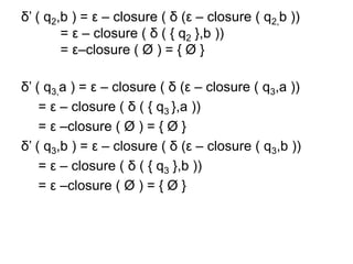 δ’ ( q2,b ) = ε – closure ( δ (ε – closure ( q2,b ))
= ε – closure ( δ ( { q2 },b ))
= ε–closure ( Ø ) = { Ø }
δ’ ( q3,a ) = ε – closure ( δ (ε – closure ( q3,a ))
= ε – closure ( δ ( { q3 },a ))
= ε –closure ( Ø ) = { Ø }
δ’ ( q3,b ) = ε – closure ( δ (ε – closure ( q3,b ))
= ε – closure ( δ ( { q3 },b ))
= ε –closure ( Ø ) = { Ø }
 
