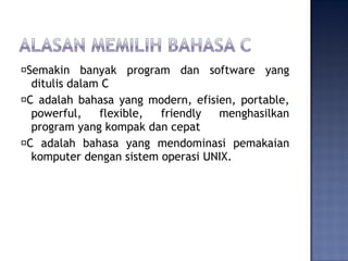 �Semakin banyak program dan software yang
ditulis dalam C
�C adalah bahasa yang modern, efisien, portable,
powerful, flexible, friendly menghasilkan
program yang kompak dan cepat
�C adalah bahasa yang mendominasi pemakaian
komputer dengan sistem operasi UNIX.
 