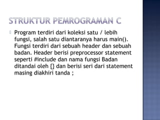  Program terdiri dari koleksi satu / lebih
fungsi, salah satu diantaranya harus main().
Fungsi terdiri dari sebuah header dan sebuah
badan. Header berisi preprocessor statement
seperti #include dan nama fungsi Badan
ditandai oleh {} dan berisi seri dari statement
masing diakhiri tanda ;
 