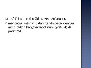 printf (" I am in the %d nd year.n",num);
􀂃 mencetak kalimat dalam tanda petik dengan
meletakkan hargavariabel num (yaitu 4) di
posisi %d.
 