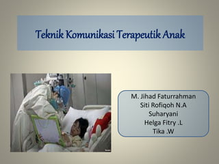 M. Jihad Faturrahman
Siti Rofiqoh N.A
Suharyani
Helga Fitry .L
Tika .W
Teknik Komunikasi Terapeutik Anak
 