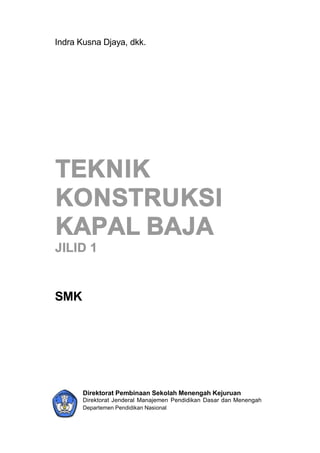 Indra Kusna Djaya, dkk.
TEKNIK
KONSTRUKSI
KAPAL BAJA
JILID 1
SMK
Direktorat Pembinaan Sekolah Menengah Kejuruan
Direktorat Jenderal Manajemen Pendidikan Dasar dan Menengah
Departemen Pendidikan Nasional
 