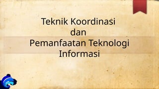 Teknik Koordinasi
dan
Pemanfaatan Teknologi
Informasi
 