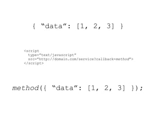 { “data”: [1, 2, 3] }


  <script
    type=”text/javascript”
    src=”http://domain.com/service?callback=method”>
  </script>




method({ “data”: [1, 2, 3] });
 