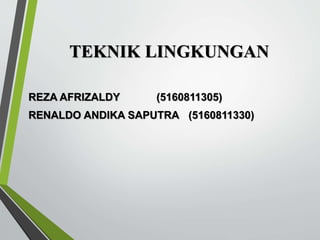 TEKNIK LINGKUNGAN
REZA AFRIZALDY (5160811305)
RENALDO ANDIKA SAPUTRA (5160811330)
 