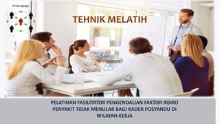 TEHNIK MELATIH
PELATIHAN FASILITATOR PENGENDALIAN FAKTOR RISIKO
PENYAKIT TIDAK MENULAR BAGI KADER POSYANDU DI
WILAYAH KERJA
 