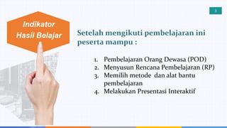 4
Indikator
Hasil Belajar Setelah mengikuti pembelajaran ini
peserta mampu :
3
1. Pembelajaran Orang Dewasa (POD)
2. Menyu...