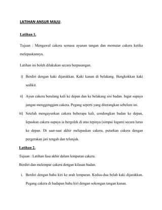 LATIHAN ANSUR MAJU.

Latihan 1.

Tujuan : Mengawal cakera semasa ayunan tangan dan memutar cakera ketika

melepaskannya.


Latihan ini boleh dilakukan secara berpasangan.


 i) Berdiri dengan kaki dijarakkan. Kaki kanan di belakang. Bengkokkan kaki

    sedikit.


ii) Ayun cakera berulang kali ke depan dan ke belakang sisi badan. Ingat supaya

    jangan menggenggam cakera. Pegang seperti yang diterangkan sebelum ini.

iii) Setelah mengayunkan cakera beberapa kali, condongkan badan ke depan,

    lepaskan cakera supaya ia bergolek di atas tepinya (simpai logam) secara lurus

    ke depan. Di saat-saat akhir melepaskan cakera, putarkan cakera dengan

    pergerakan jari tengah dan telunjuk.

Latihan 2.

Tujuan : Latihan fasa akhir dalam lemparan cakera.

Berdiri dan melempar cakera dengan kilasan badan.

 i. Berdiri dengan bahu kiri ke arah lemparan. Kedua-dua belah kaki dijarakkan.

    Pegang cakera di hadapan bahu kiri dengan sokongan tangan kanan.
 