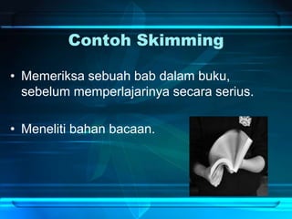 Contoh Skimming
• Memeriksa sebuah bab dalam buku,
sebelum memperlajarinya secara serius.
• Meneliti bahan bacaan.
 
