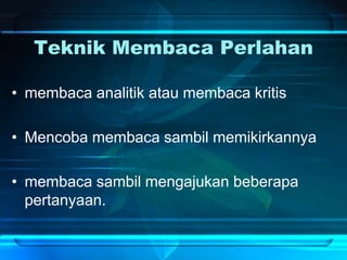 Teknik Membaca Perlahan
• membaca analitik atau membaca kritis
• Mencoba membaca sambil memikirkannya
• membaca sambil mengajukan beberapa
pertanyaan.
 