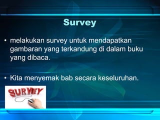 Survey
• melakukan survey untuk mendapatkan
gambaran yang terkandung di dalam buku
yang dibaca.
• Kita menyemak bab secara keseluruhan.
 
