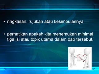• ringkasan, rujukan atau kesimpulannya
• perhatikan apakah kita menemukan minimal
tiga isi atau topik utama dalam bab tersebut.
 