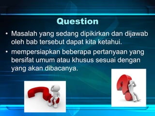 Question
• Masalah yang sedang dipikirkan dan dijawab
oleh bab tersebut dapat kita ketahui.
• mempersiapkan beberapa pertanyaan yang
bersifat umum atau khusus sesuai dengan
yang akan dibacanya.
 