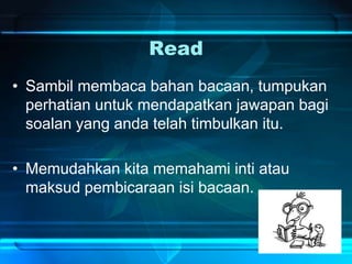 Read
• Sambil membaca bahan bacaan, tumpukan
perhatian untuk mendapatkan jawapan bagi
soalan yang anda telah timbulkan itu.
• Memudahkan kita memahami inti atau
maksud pembicaraan isi bacaan.
 