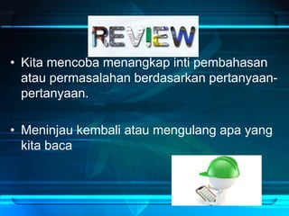 Review
• Kita mencoba menangkap inti pembahasan
atau permasalahan berdasarkan pertanyaan-
pertanyaan.
• Meninjau kembali atau mengulang apa yang
kita baca
 