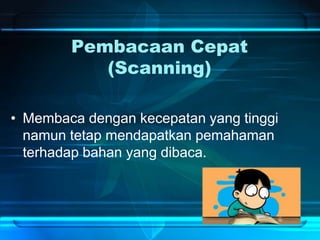 Pembacaan Cepat
(Scanning)
• Membaca dengan kecepatan yang tinggi
namun tetap mendapatkan pemahaman
terhadap bahan yang dibaca.
 