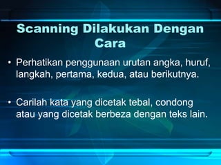 Scanning Dilakukan Dengan
Cara
• Perhatikan penggunaan urutan angka, huruf,
langkah, pertama, kedua, atau berikutnya.
• Carilah kata yang dicetak tebal, condong
atau yang dicetak berbeza dengan teks lain.
 