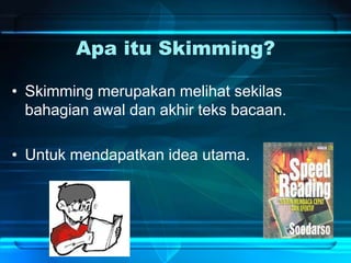 Apa itu Skimming?
• Skimming merupakan melihat sekilas
bahagian awal dan akhir teks bacaan.
• Untuk mendapatkan idea utama.
 