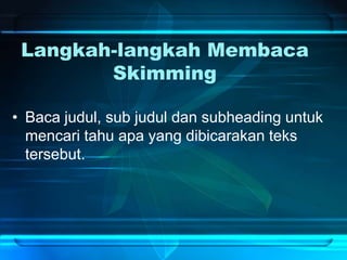Langkah-langkah Membaca
Skimming
• Baca judul, sub judul dan subheading untuk
mencari tahu apa yang dibicarakan teks
tersebut.
 