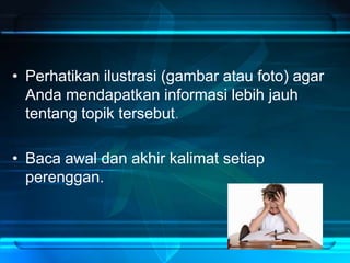 • Perhatikan ilustrasi (gambar atau foto) agar
Anda mendapatkan informasi lebih jauh
tentang topik tersebut.
• Baca awal dan akhir kalimat setiap
perenggan.
 
