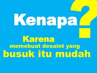 Kenapa
memebuat desaint yang
busuk itu mudah
Karena
 