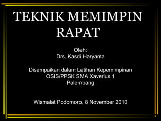 TEKNIK MEMIMPIN 
RAPAT 
Oleh: 
Drs. Kasdi Haryanta 
Disampaikan dalam Latihan Kepemimpinan 
OSIS/PPSK SMA Xaverius 1 
Palembang 
Wismalat Podomoro, 8 November 2010 
 