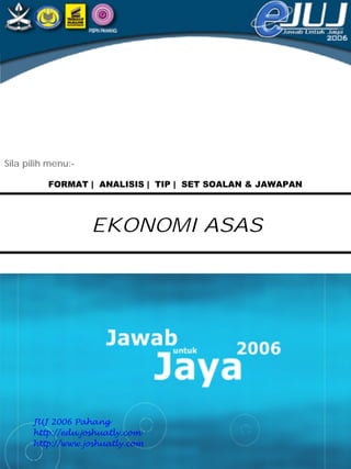 Sila pilih menu:-

          FORMAT | ANALISIS | TIP | SET SOALAN & JAWAPAN




                    EKONOMI ASAS




      JUJ 2006 Pahang
      http://edu.joshuatly.com
      http://www.joshuatly.com
 