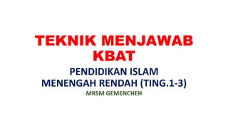 TEKNIK MENJAWAB
KBAT
PENDIDIKAN ISLAM
MENENGAH RENDAH (TING.1-3)
MRSM GEMENCHEH
 