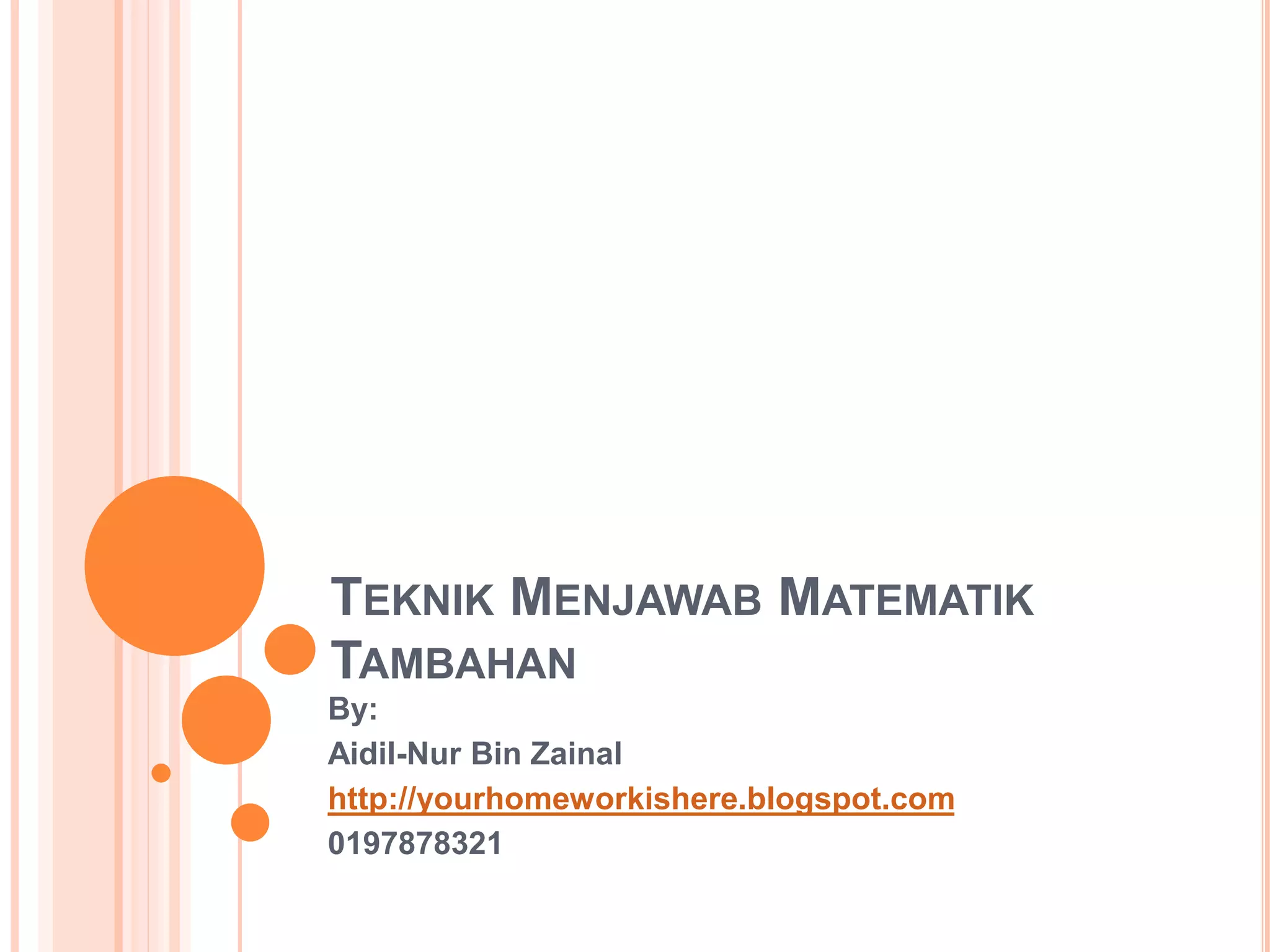 TEKNIK MENJAWAB MATEMATIK
TAMBAHAN
By:
Aidil-Nur Bin Zainal
http://yourhomeworkishere.blogspot.com
0197878321
 