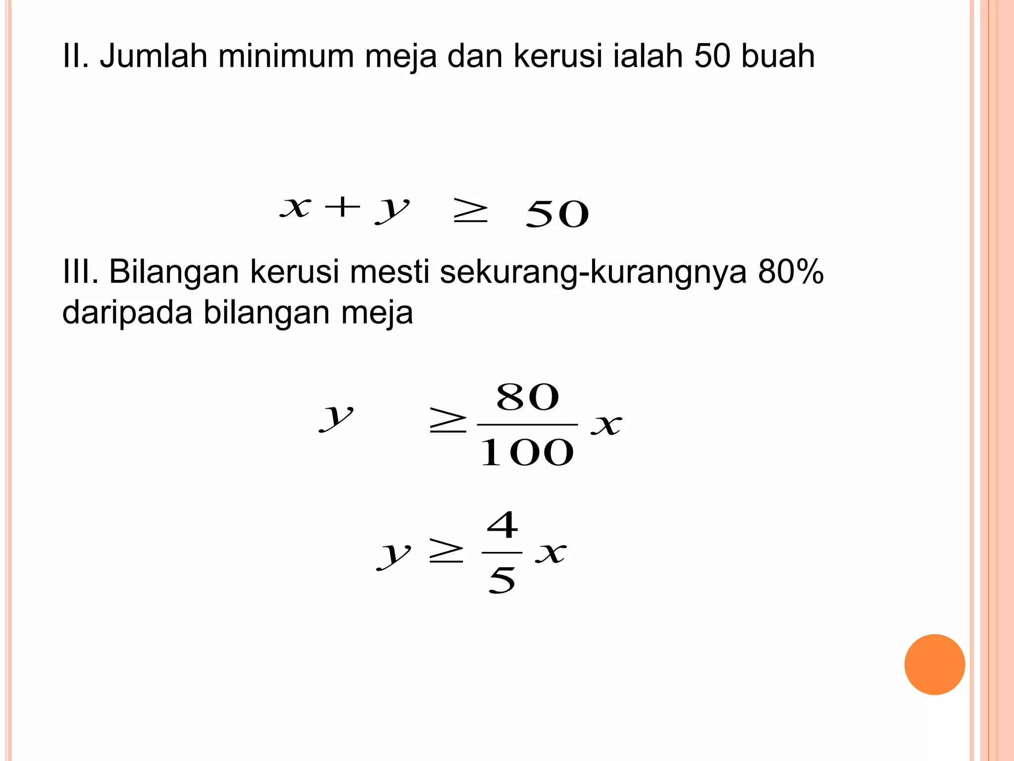II. Jumlah minimum meja dan kerusi ialah 50 buah
yx  50
III. Bilangan kerusi mesti sekurang-kurangnya 80%
daripada bilangan meja
y x
100
80

xy
5
4

 
