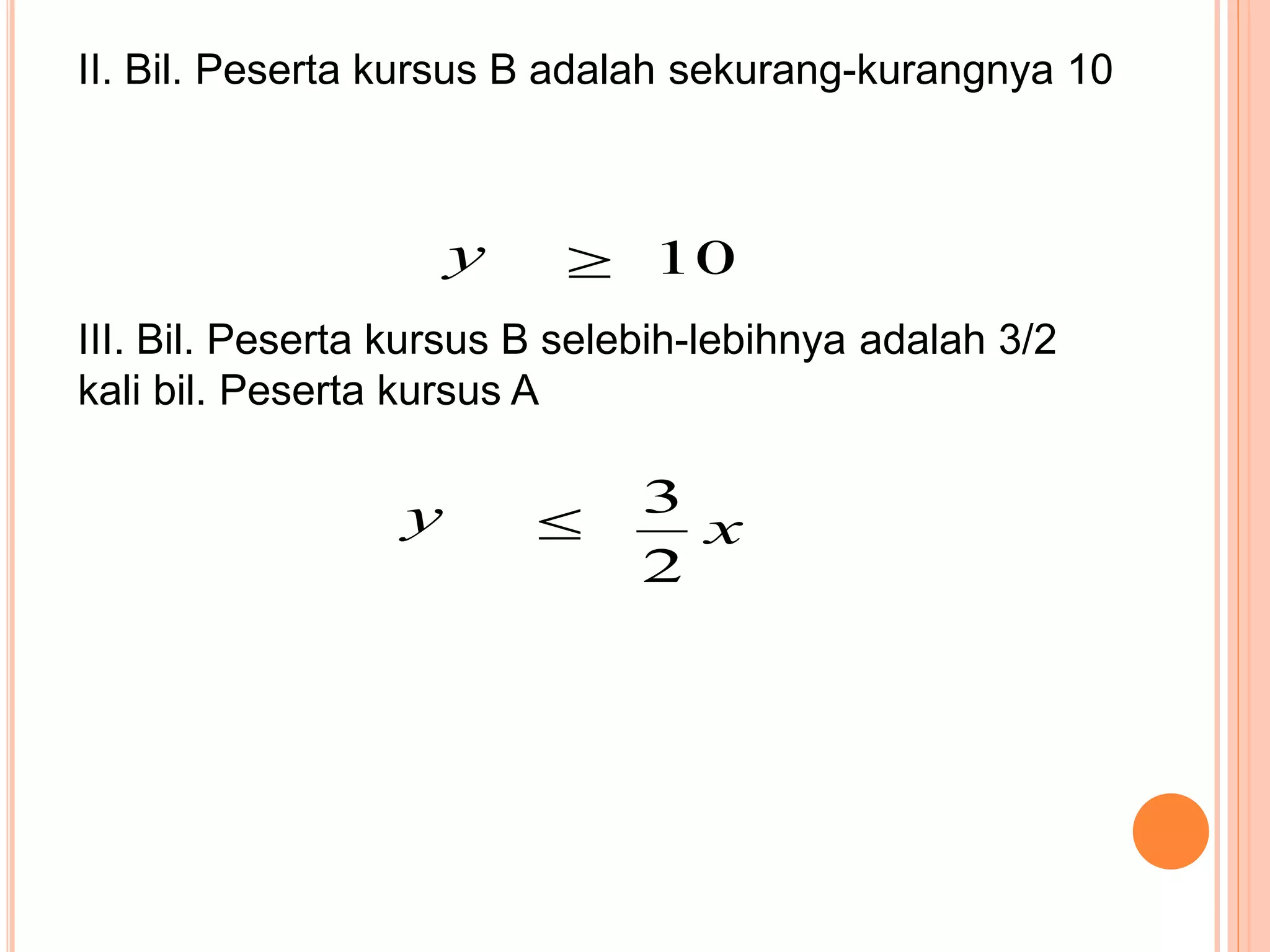 II. Bil. Peserta kursus B adalah sekurang-kurangnya 10
y 10
III. Bil. Peserta kursus B selebih-lebihnya adalah 3/2
kali bil. Peserta kursus A
y x
2
3

 