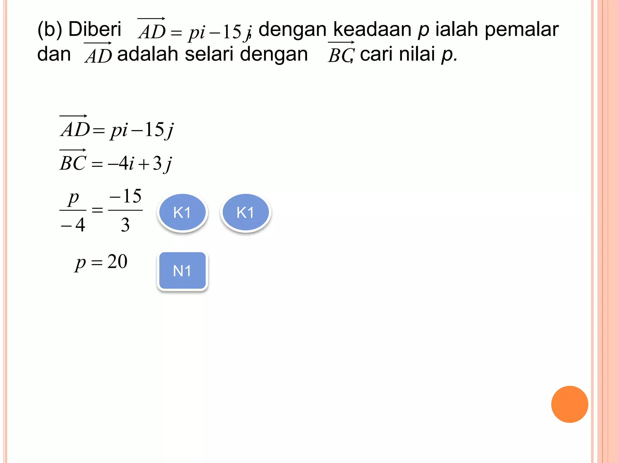 (b) Diberi , dengan keadaan p ialah pemalar
dan adalah selari dengan , cari nilai p.
jpiAD 15
AD BC
jpiAD 15
jiBC 34 
3
15
4



p
20p
K1 K1
N1
 