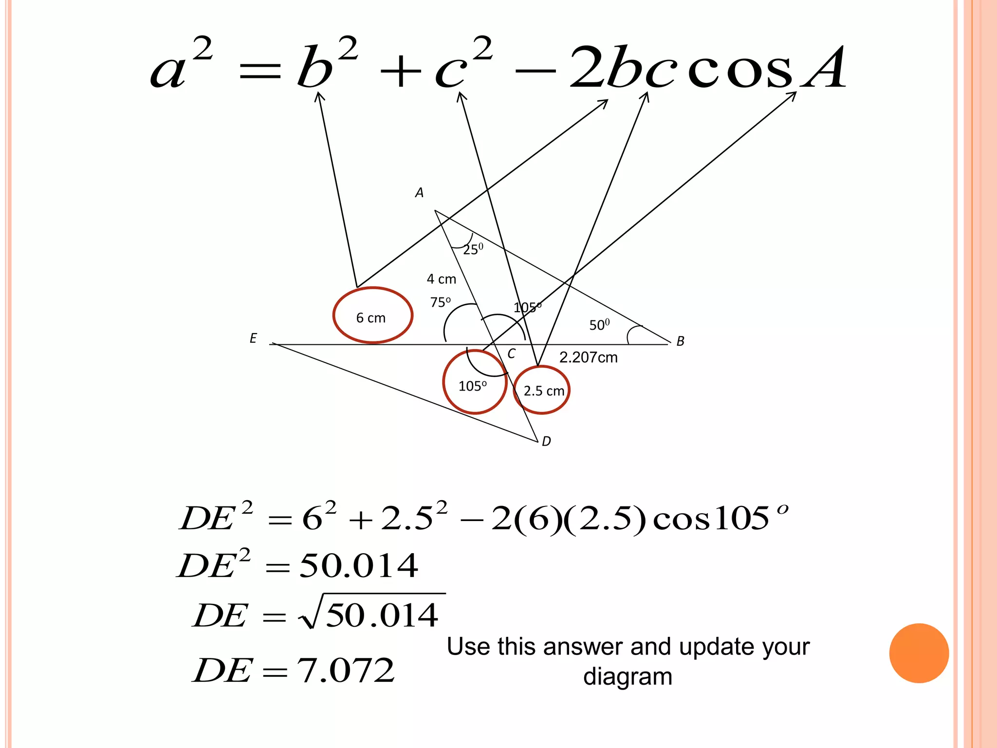 Abccba cos2222

o
DE 105cos)5.2)(6(25.26 222

014.502
DE
014.50DE
072.7DE
Use this answer and update your
diagram
A
B
C
D
E
6 cm
4 cm
2.5 cm
250
500
105o75o
105o
2.207cm
 