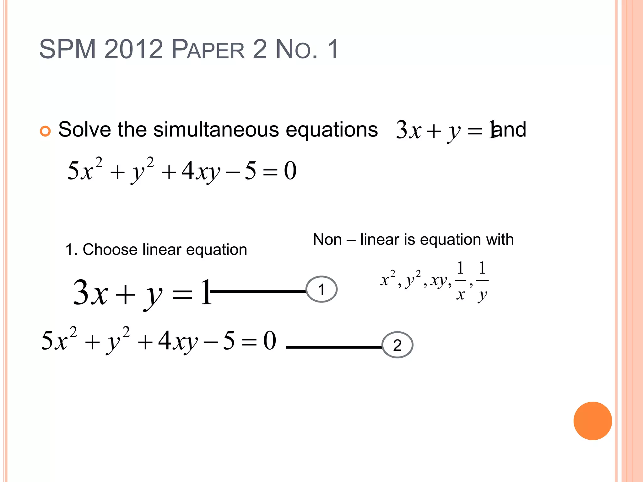SPM 2012 PAPER 2 NO. 1
 Solve the simultaneous equations and13  yx
0545 22
 xyyx
1. Choose linear equation
Non – linear is equation with
yx
xyyx
1
,
1
,,, 22
1
2
13  yx
0545 22
 xyyx
 