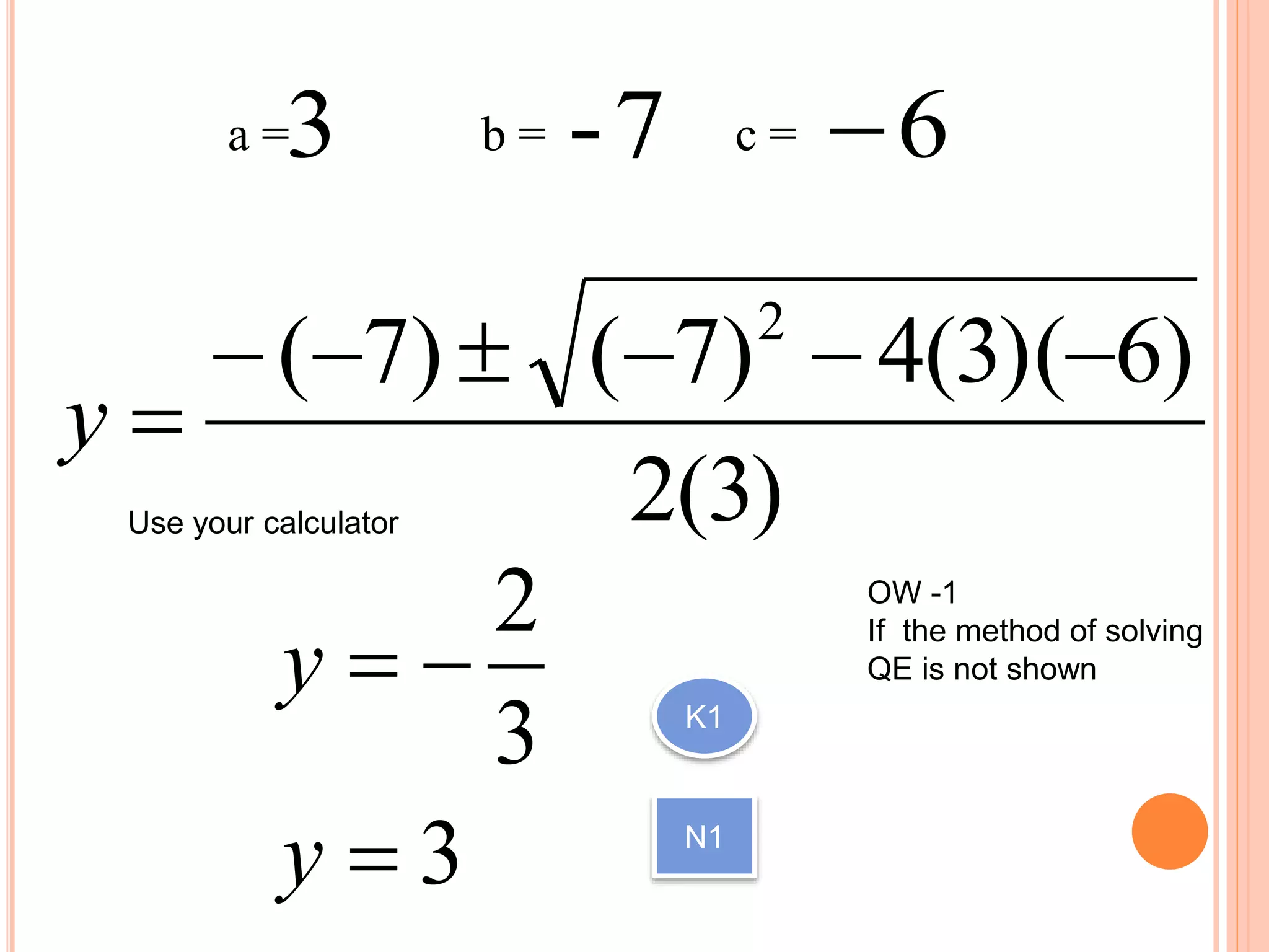 )3(2
)6)(3(4)7()7( 2

y
Use your calculator
a = b = c = 67-3 
3
3
2


y
y K1
N1
OW -1
If the method of solving
QE is not shown
 