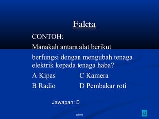 adonie
FaktaFakta
CONTOH:
Manakah antara alat berikut
berfungsi dengan mengubah tenaga
elektrik kepada tenaga haba?
A Kipas C Kamera
B Radio D Pembakar roti
Jawapan: D
 