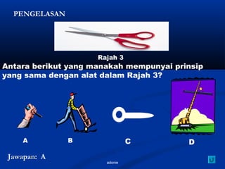 adonie
Antara berikut yang manakah mempunyai prinsip
yang sama dengan alat dalam Rajah 3?
Rajah 3
X
A B C D
PENGELASAN
Jawapan: A
 