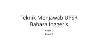 Teknik Menjawab UPSR
Bahasa Inggeris
Paper 1
Paper 2
 
