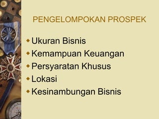 PENGELOMPOKAN PROSPEK

Ukuran Bisnis
Kemampuan Keuangan
Persyaratan Khusus
Lokasi
Kesinambungan Bisnis
 