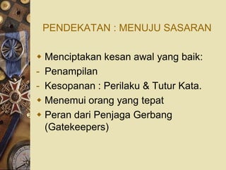PENDEKATAN : MENUJU SASARAN

 Menciptakan kesan awal yang baik:
- Penampilan
- Kesopanan : Perilaku & Tutur Kata.
 Menemui orang yang tepat
 Peran dari Penjaga Gerbang
  (Gatekeepers)
 