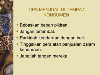 TIPS MENJUAL DI TEMPAT
           KONSUMEN

 Bebaskan beban pikiran.
 Jangan terlambat.
 Parkirlah kendaraan dengan baik
 Tinggalkan peralatan penjualan dalam
  kendaraan.
 Jabatlah tangan mereka.
 