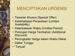 MENCIPTAKAN URGENSI

 Tawaran Khusus (Spesial Offer)
 Keterbatasan Persediaan (Limited
  Availability)
 Keterbatasan Waktu (Limited Period)
 Potongan Harga Tambahan (Additional
  Discount)
 Peningkatan Harga dalam Waktu Dekat
 Daftar Tunggu
 “Terjual”
 