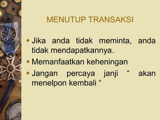 MENUTUP TRANSAKSI

 Jika anda tidak meminta, anda
  tidak mendapatkannya.
 Memanfaatkan keheningan
 Jangan percaya janji “ akan
  menelpon kembali “
 