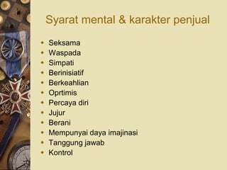 Syarat mental & karakter penjual
   Seksama
   Waspada
   Simpati
   Berinisiatif
   Berkeahlian
   Oprtimis
   Percaya diri
   Jujur
   Berani
   Mempunyai daya imajinasi
   Tanggung jawab
   Kontrol
 