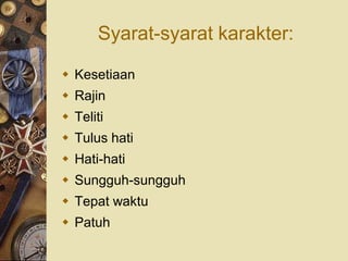 Syarat-syarat karakter:

 Kesetiaan
 Rajin
 Teliti
 Tulus hati
 Hati-hati
 Sungguh-sungguh
 Tepat waktu
 Patuh
 