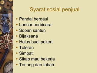 Syarat sosial penjual
 Pandai bergaul
 Lancar berbicara
 Sopan santun
 Bijaksana
 Halus budi pekerti
 Toleran
 Simpati
 Sikap mau bekerja
 Tenang dan tabah.
 